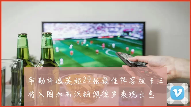 希勒评选英超29轮最佳阵容纽卡三将入围加布沃顿佩德罗表现出色