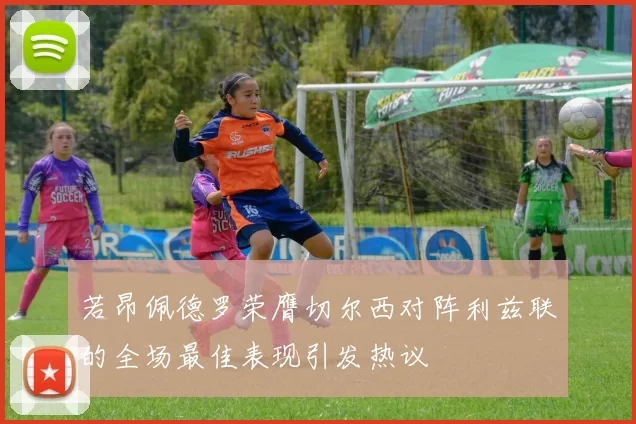 若昂佩德罗荣膺切尔西对阵利兹联的全场最佳表现引发热议