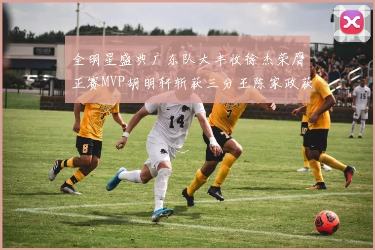 全明星盛典广东队大丰收徐杰荣膺正赛MVP胡明轩斩获三分王陈家政获星锐MVP