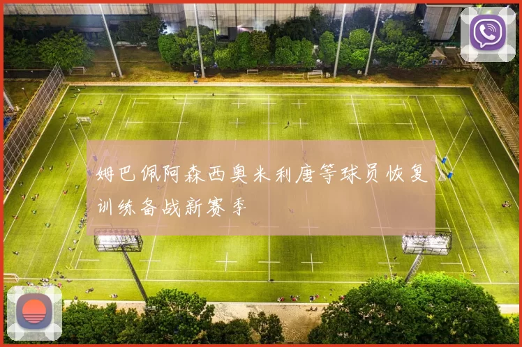姆巴佩阿森西奥米利唐等球员恢复训练备战新赛季