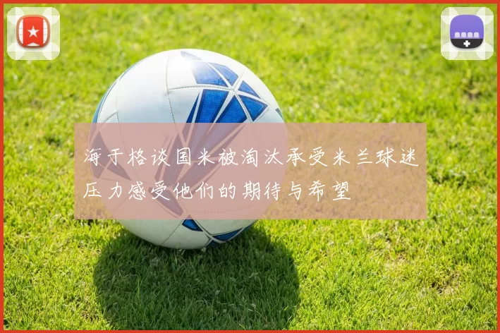 海于格谈国米被淘汰承受米兰球迷压力感受他们的期待与希望