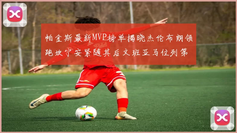 帕金斯最新MVP榜单揭晓杰伦布朗领跑坎宁安紧随其后文班亚马位列第三