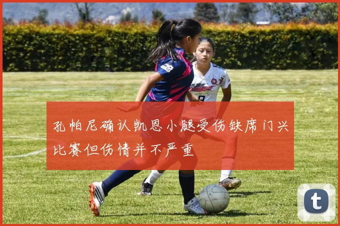 孔帕尼确认凯恩小腿受伤缺席门兴比赛但伤情并不严重