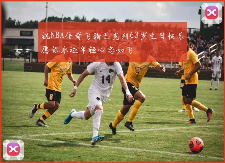 祝NBA传奇飞猪巴克利63岁生日快乐愿你永远年轻心态如飞